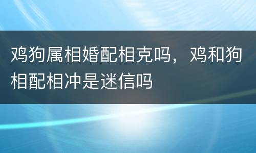 鸡狗属相婚配相克吗，鸡和狗相配相冲是迷信吗