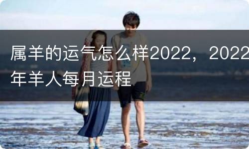 属羊的运气怎么样2022，2022年羊人每月运程