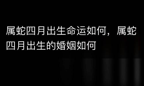 属蛇四月出生命运如何，属蛇四月出生的婚姻如何