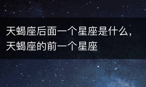 天蝎座后面一个星座是什么，天蝎座的前一个星座