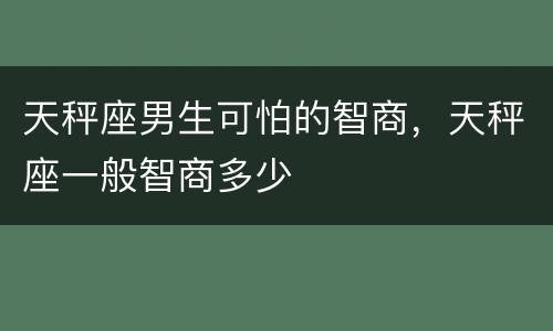 天秤座男生可怕的智商，天秤座一般智商多少