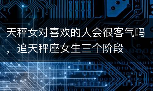 天秤女对喜欢的人会很客气吗，追天秤座女生三个阶段