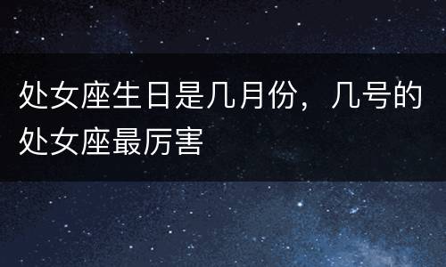 处女座生日是几月份，几号的处女座最厉害