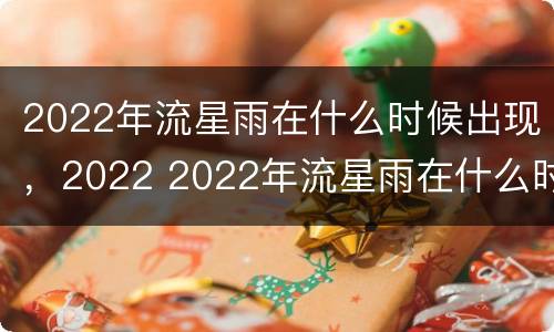 2022年流星雨在什么时候出现，2022 2022年流星雨在什么时候出现 海南