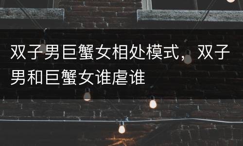 双子男巨蟹女相处模式，双子男和巨蟹女谁虐谁