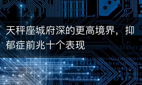 天秤座城府深的更高境界，抑郁症前兆十个表现