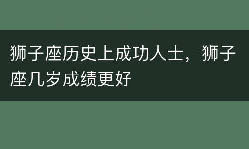 狮子座历史上成功人士，狮子座几岁成绩更好