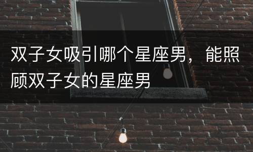 双子女吸引哪个星座男，能照顾双子女的星座男
