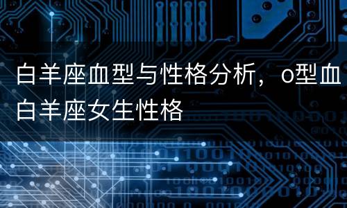 白羊座血型与性格分析，o型血白羊座女生性格