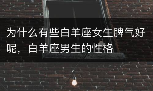 为什么有些白羊座女生脾气好呢，白羊座男生的性格