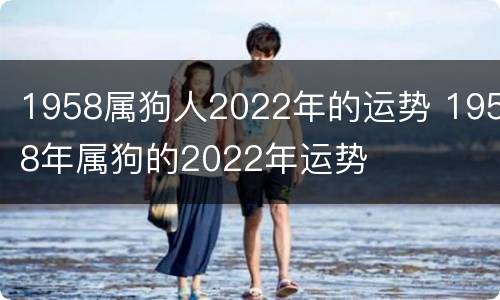 1958属狗人2022年的运势 1958年属狗的2022年运势