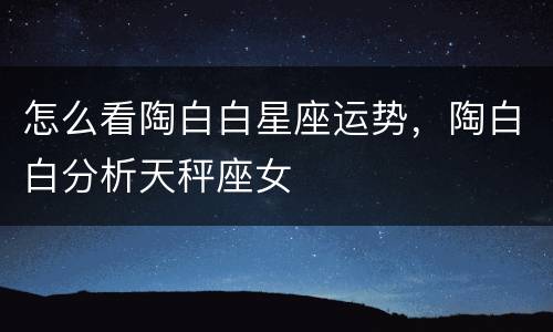 怎么看陶白白星座运势，陶白白分析天秤座女
