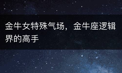金牛女特殊气场，金牛座逻辑界的高手