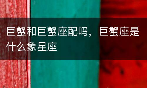 巨蟹和巨蟹座配吗，巨蟹座是什么象星座