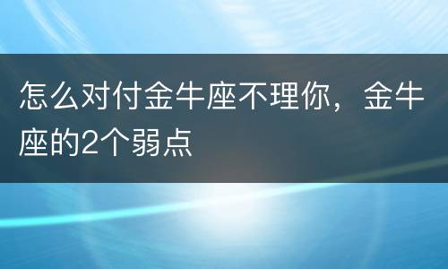 怎么对付金牛座不理你，金牛座的2个弱点