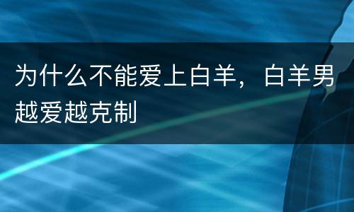为什么不能爱上白羊，白羊男越爱越克制