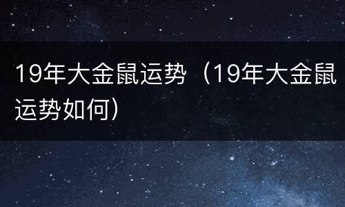 19年大金鼠运势（19年大金鼠运势如何）