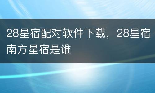 28星宿配对软件下载，28星宿南方星宿是谁