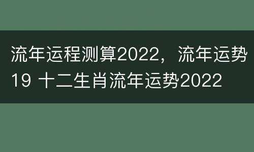 流年运程测算2022，流年运势19 十二生肖流年运势2022