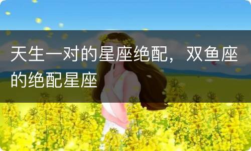 天生一对的星座绝配，双鱼座的绝配星座