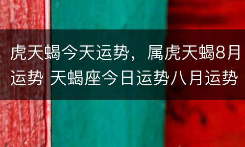 虎天蝎今天运势，属虎天蝎8月运势 天蝎座今日运势八月运势
