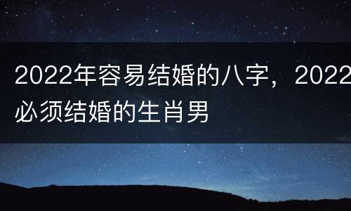 2022年容易结婚的八字，2022必须结婚的生肖男