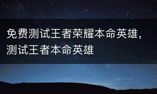 免费测试王者荣耀本命英雄，测试王者本命英雄