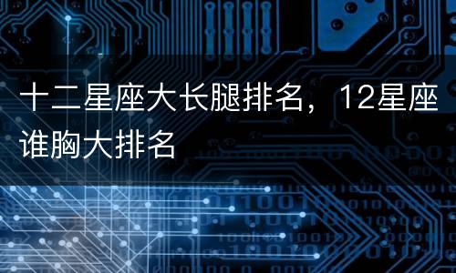 十二星座大长腿排名，12星座谁胸大排名