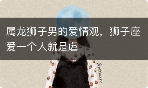 属龙狮子男的爱情观，狮子座爱一个人就是虐