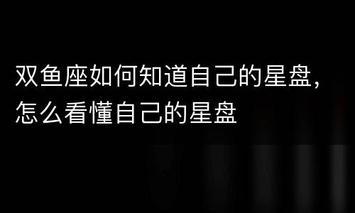 双鱼座如何知道自己的星盘，怎么看懂自己的星盘