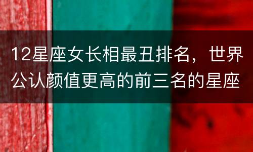 12星座女长相最丑排名，世界公认颜值更高的前三名的星座