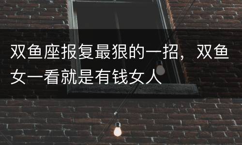 双鱼座报复最狠的一招，双鱼女一看就是有钱女人