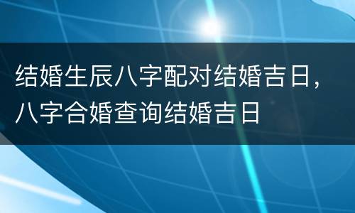 结婚生辰八字配对结婚吉日，八字合婚查询结婚吉日