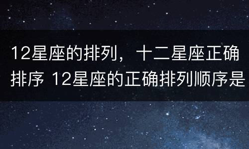 12星座的排列，十二星座正确排序 12星座的正确排列顺序是什么?