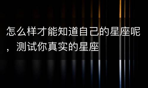 怎么样才能知道自己的星座呢，测试你真实的星座