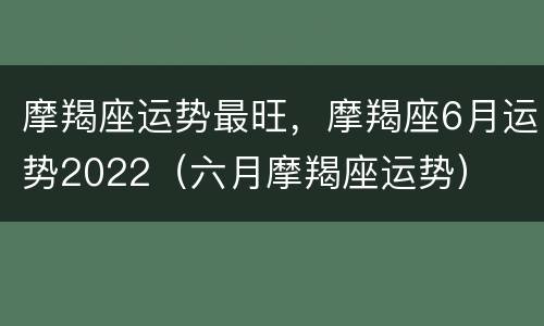摩羯座运势最旺，摩羯座6月运势2022（六月摩羯座运势）