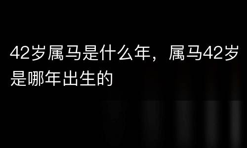 42岁属马是什么年，属马42岁是哪年出生的