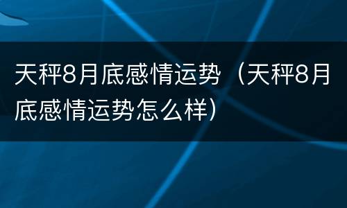 天秤8月底感情运势（天秤8月底感情运势怎么样）