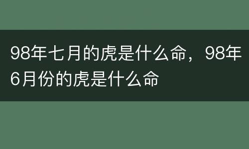 98年七月的虎是什么命，98年6月份的虎是什么命