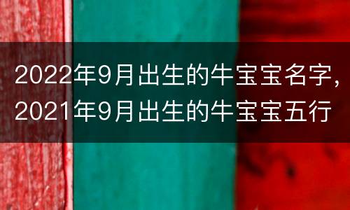 2022年9月出生的牛宝宝名字，2021年9月出生的牛宝宝五行