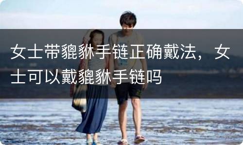 女士带貔貅手链正确戴法，女士可以戴貔貅手链吗
