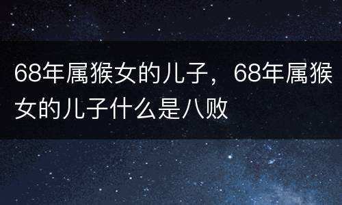 68年属猴女的儿子，68年属猴女的儿子什么是八败