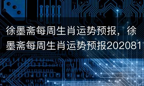 徐墨斋每周生肖运势预报，徐墨斋每周生肖运势预报2020810—816