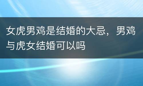 女虎男鸡是结婚的大忌，男鸡与虎女结婚可以吗