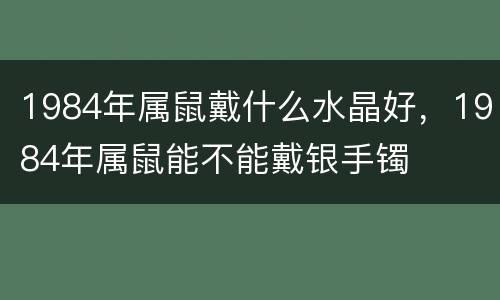1984年属鼠戴什么水晶好，1984年属鼠能不能戴银手镯