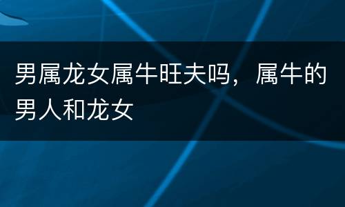 男属龙女属牛旺夫吗，属牛的男人和龙女