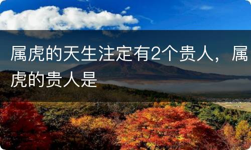 属虎的天生注定有2个贵人，属虎的贵人是