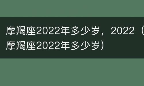 摩羯座2022年多少岁，2022（摩羯座2022年多少岁）