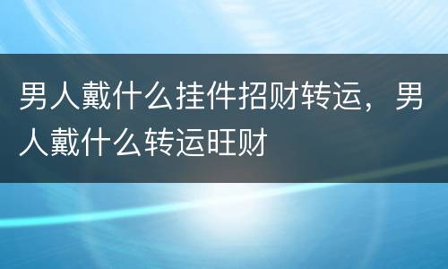 男人戴什么挂件招财转运，男人戴什么转运旺财