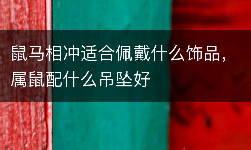 鼠马相冲适合佩戴什么饰品，属鼠配什么吊坠好